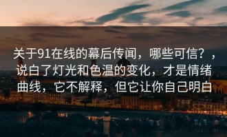 关于91在线的幕后传闻，哪些可信？，说白了灯光和色温的变化，才是情绪曲线，它不解释，但它让你自己明白