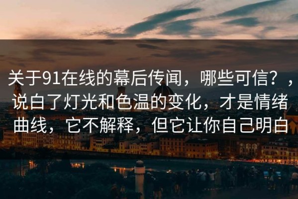 关于91在线的幕后传闻，哪些可信？，说白了灯光和色温的变化，才是情绪曲线，它不解释，但它让你自己明白