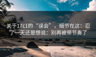 关于17c1的“误会”，细节在这：忍了一天还是想说：别再被带节奏了