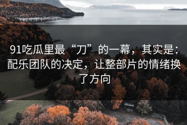 91吃瓜里最“刀”的一幕，其实是：配乐团队的决定，让整部片的情绪换了方向