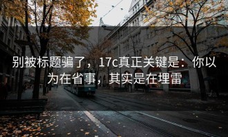 别被标题骗了，17c真正关键是：你以为在省事，其实是在埋雷