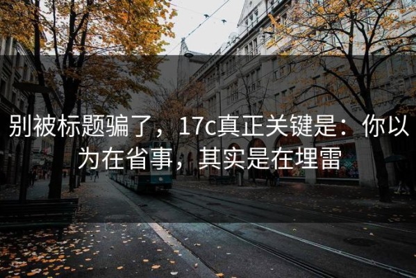 别被标题骗了，17c真正关键是：你以为在省事，其实是在埋雷