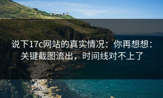 说下17c网站的真实情况：你再想想：关键截图流出，时间线对不上了