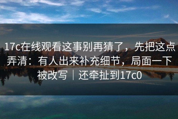 17c在线观看这事别再猜了，先把这点弄清：有人出来补充细节，局面一下被改写｜还牵扯到17c0