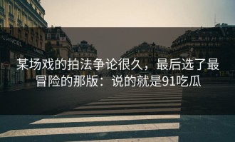 某场戏的拍法争论很久，最后选了最冒险的那版：说的就是91吃瓜