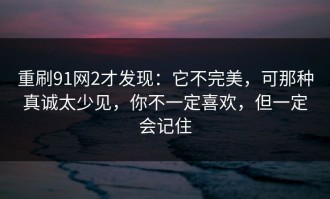 重刷91网2才发现：它不完美，可那种真诚太少见，你不一定喜欢，但一定会记住
