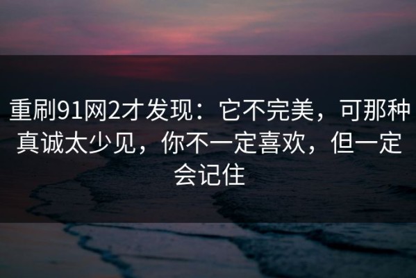 重刷91网2才发现：它不完美，可那种真诚太少见，你不一定喜欢，但一定会记住