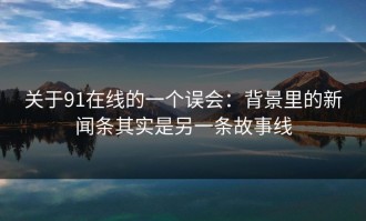 关于91在线的一个误会：背景里的新闻条其实是另一条故事线