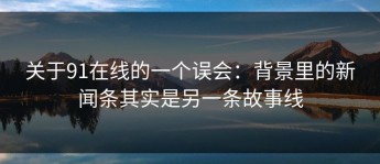 关于91在线的一个误会：背景里的新闻条其实是另一条故事线