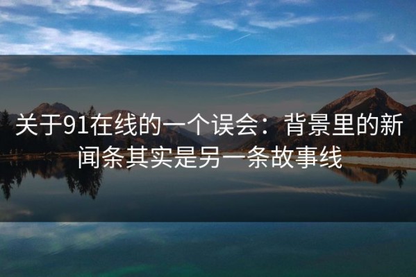 关于91在线的一个误会：背景里的新闻条其实是另一条故事线