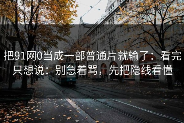 把91网0当成一部普通片就输了：看完只想说：别急着骂，先把隐线看懂