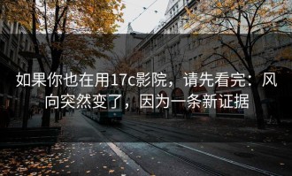 如果你也在用17c影院，请先看完：风向突然变了，因为一条新证据