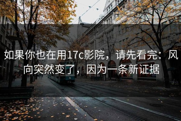 如果你也在用17c影院，请先看完：风向突然变了，因为一条新证据