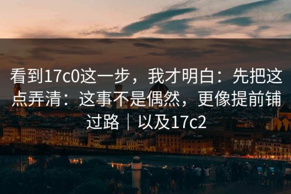 看到17c0这一步，我才明白：先把这点弄清：这事不是偶然，更像提前铺过路｜以及17c2