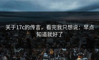 关于17c的传言，看完我只想说：早点知道就好了