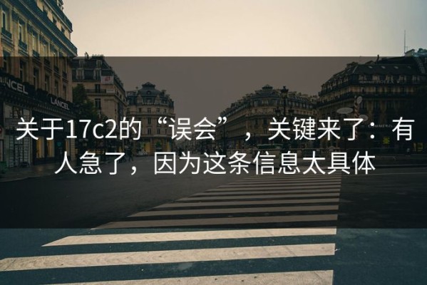 关于17c2的“误会”，关键来了：有人急了，因为这条信息太具体