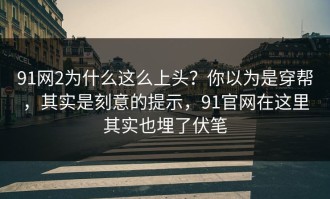91网2为什么这么上头？你以为是穿帮，其实是刻意的提示，91官网在这里其实也埋了伏笔