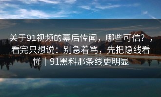 关于91视频的幕后传闻，哪些可信？，看完只想说：别急着骂，先把隐线看懂｜91黑料那条线更明显