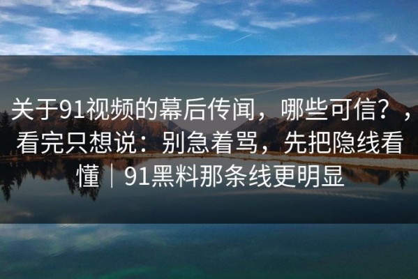 关于91视频的幕后传闻，哪些可信？，看完只想说：别急着骂，先把隐线看懂｜91黑料那条线更明显