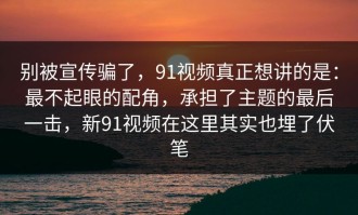 别被宣传骗了，91视频真正想讲的是：最不起眼的配角，承担了主题的最后一击，新91视频在这里其实也埋了伏笔
