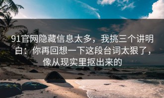 91官网隐藏信息太多，我挑三个讲明白：你再回想一下这段台词太狠了，像从现实里抠出来的