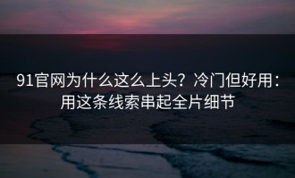 91官网为什么这么上头？冷门但好用：用这条线索串起全片细节
