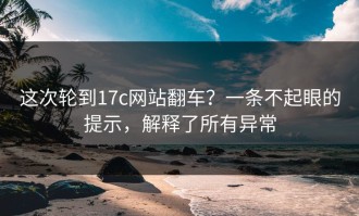 这次轮到17c网站翻车？一条不起眼的提示，解释了所有异常
