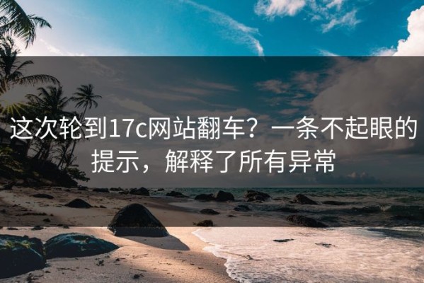 这次轮到17c网站翻车？一条不起眼的提示，解释了所有异常
