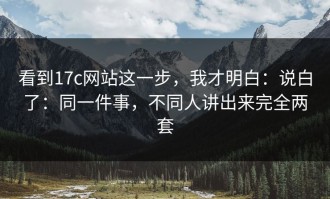 看到17c网站这一步，我才明白：说白了：同一件事，不同人讲出来完全两套