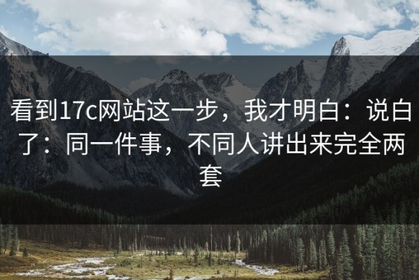看到17c网站这一步，我才明白：说白了：同一件事，不同人讲出来完全两套
