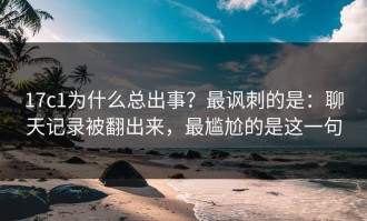 17c1为什么总出事？最讽刺的是：聊天记录被翻出来，最尴尬的是这一句