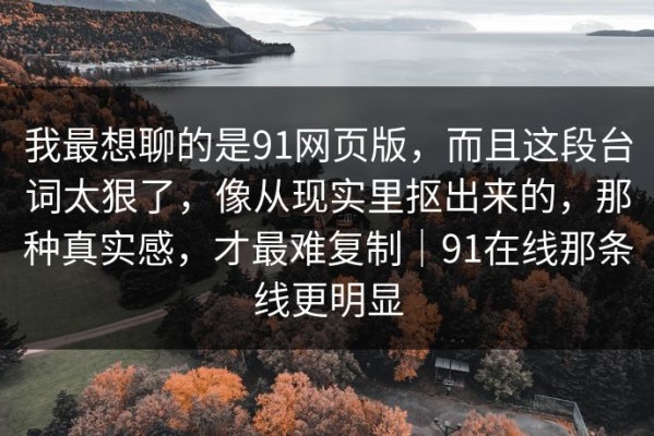 我最想聊的是91网页版，而且这段台词太狠了，像从现实里抠出来的，那种真实感，才最难复制｜91在线那条线更明显