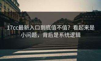 17cc最新入口到底值不值？看起来是小问题，背后是系统逻辑