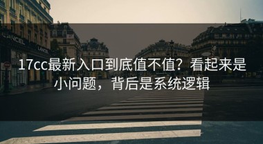 17cc最新入口到底值不值？看起来是小问题，背后是系统逻辑