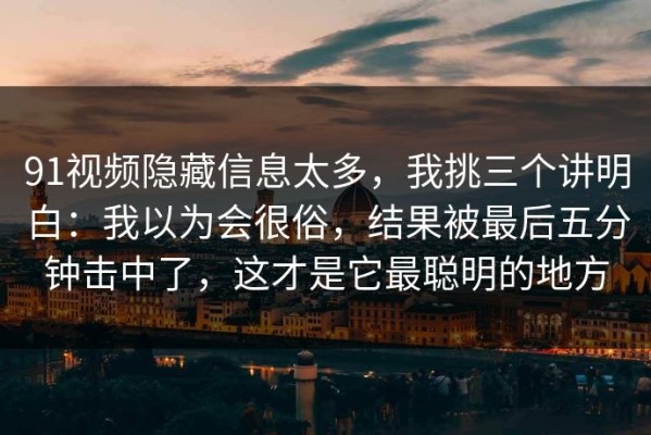 91视频隐藏信息太多，我挑三个讲明白：我以为会很俗，结果被最后五分钟击中了，这才是它最聪明的地方