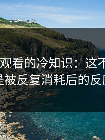 17c在线观看的冷知识：这不是矫情，是被反复消耗后的反应