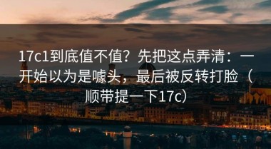 17c1到底值不值？先把这点弄清：一开始以为是噱头，最后被反转打脸（顺带提一下17c）