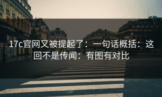 17c官网又被提起了：一句话概括：这回不是传闻：有图有对比