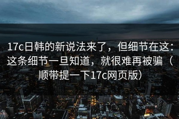 17c日韩的新说法来了，但细节在这：这条细节一旦知道，就很难再被骗（顺带提一下17c网页版）