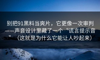 别把91黑料当爽片，它更像一次审判——声音设计里藏了一个“谎言提示音”（这就是为什么它能让人吵起来）