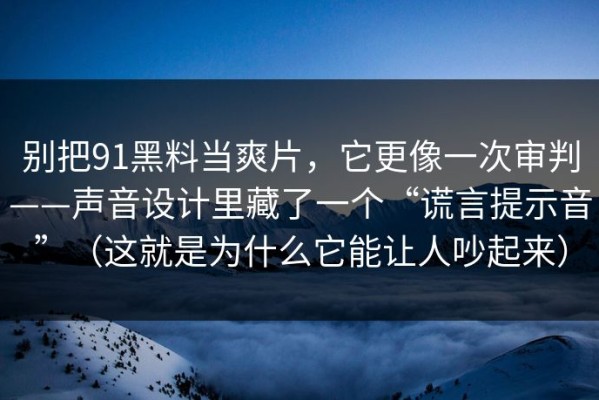 别把91黑料当爽片，它更像一次审判——声音设计里藏了一个“谎言提示音”（这就是为什么它能让人吵起来）