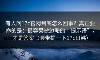 有人问17c官网到底怎么回事？真正要命的是：最容易被忽略的“提示语”，才是答案（顺带提一下17c日韩）