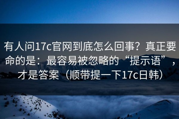 有人问17c官网到底怎么回事？真正要命的是：最容易被忽略的“提示语”，才是答案（顺带提一下17c日韩）