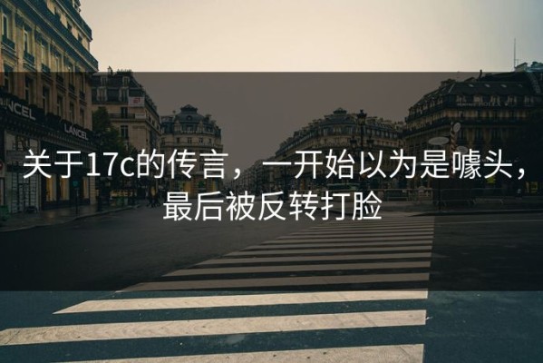 关于17c的传言，一开始以为是噱头，最后被反转打脸