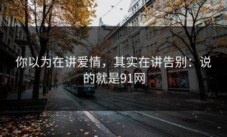 你以为在讲爱情，其实在讲告别：说的就是91网