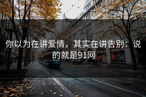 你以为在讲爱情，其实在讲告别：说的就是91网