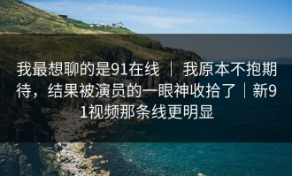 我最想聊的是91在线 ｜ 我原本不抱期待，结果被演员的一眼神收拾了｜新91视频那条线更明显