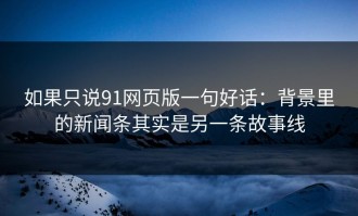 如果只说91网页版一句好话：背景里的新闻条其实是另一条故事线