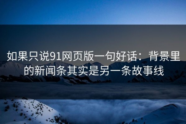 如果只说91网页版一句好话：背景里的新闻条其实是另一条故事线