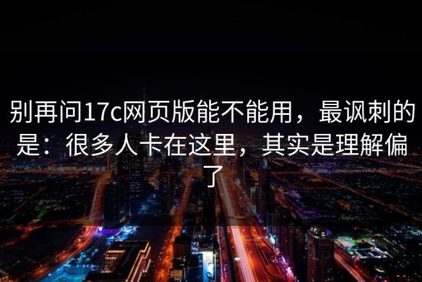 别再问17c网页版能不能用，最讽刺的是：很多人卡在这里，其实是理解偏了